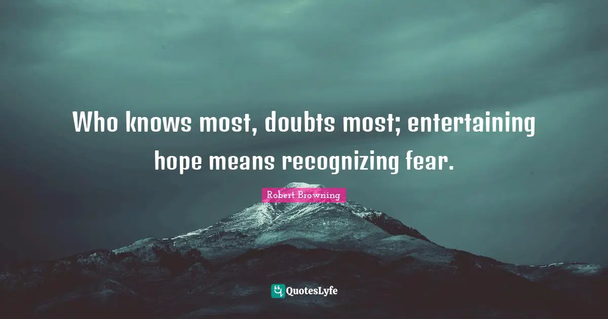 Recognizing Quotes: "Who knows most, doubts most; entertaining hope means recognizing fear."