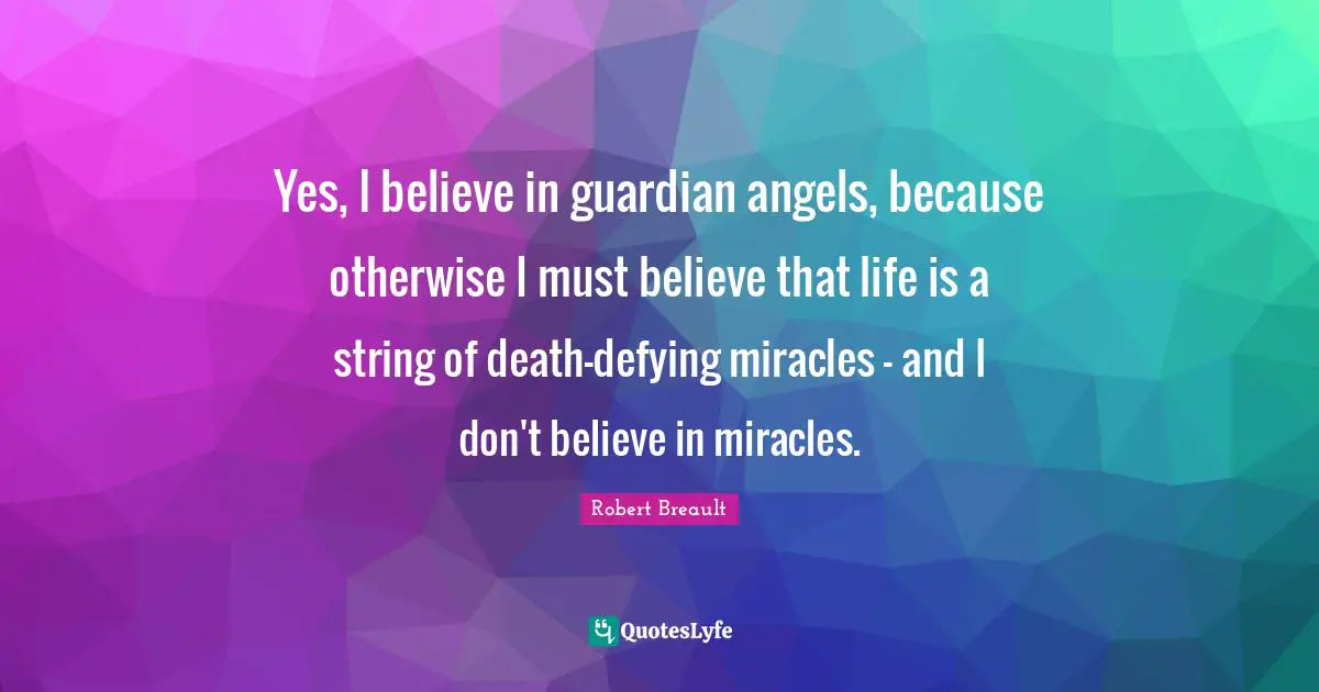 Yes, I believe in guardian angels, because otherwise I must believe that life is a string of death-defying miracles - and I don't believe in miracles.