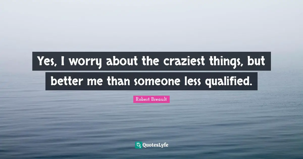 Better Me Quotes: "Yes, I worry about the craziest things, but better me than someone less qualified."