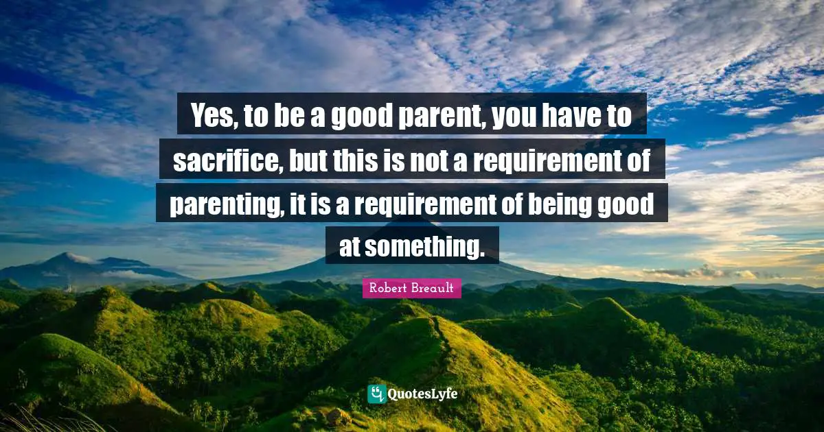 Good Parent Quotes: "Yes, to be a good parent, you have to sacrifice, but this is not a requirement of parenting, it is a requirement of being good at something."