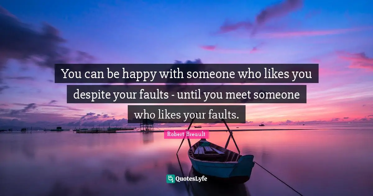 You can be happy with someone who likes you despite your faults - until you meet someone who likes your faults.