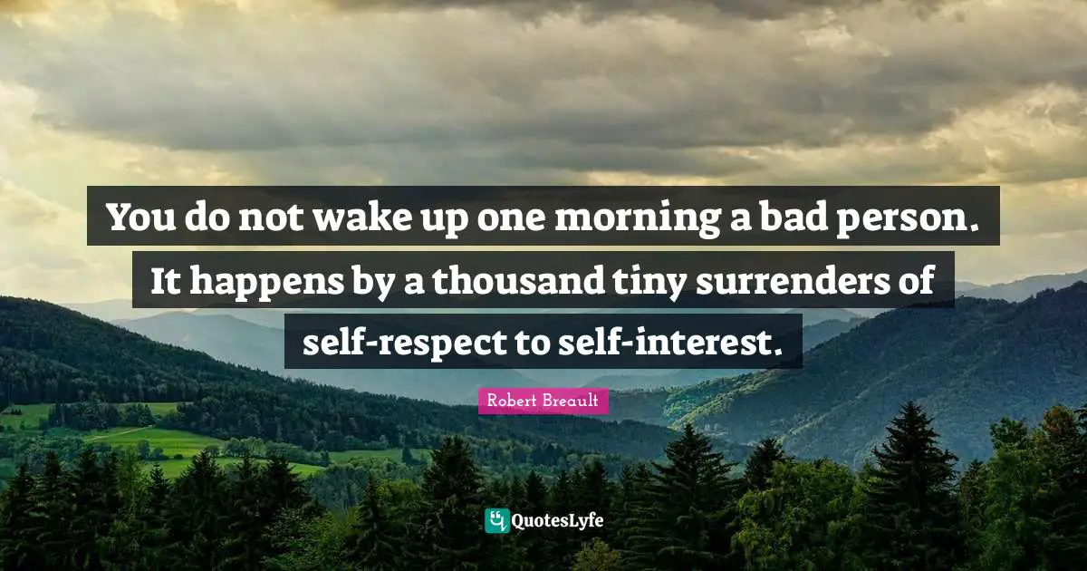 You do not wake up one morning a bad person. It happens by a thousand tiny surrenders of self-respect to self-interest.