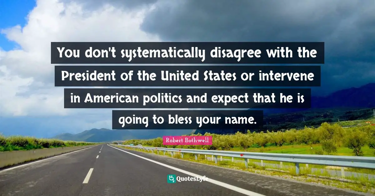 You don't systematically disagree with the President of the United States or intervene in American politics and expect that he is going to bless your name.