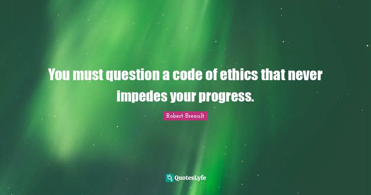 You must question a code of ethics that never impedes your progress.