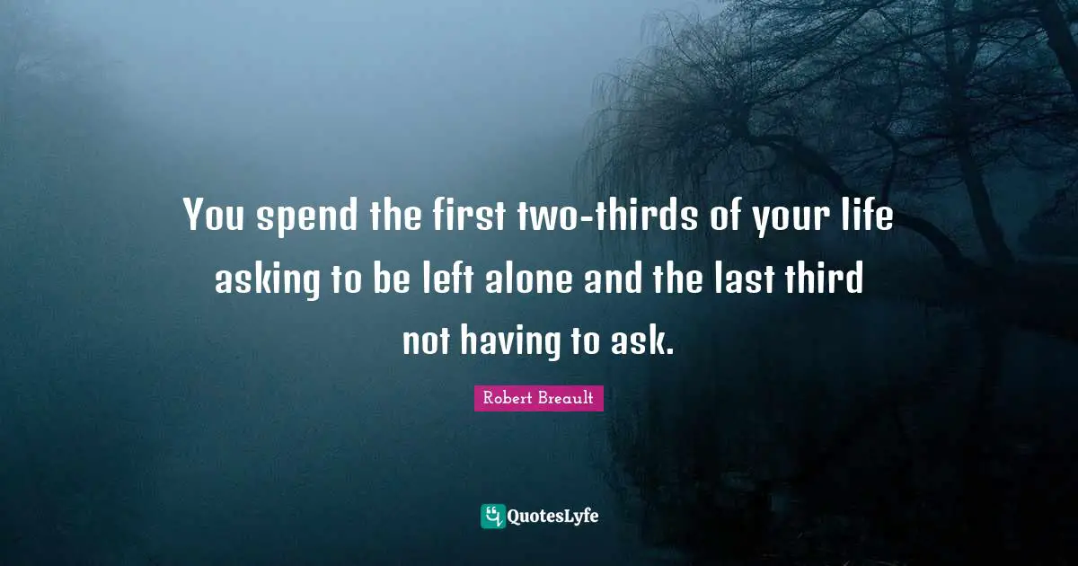 You spend the first two-thirds of your life asking to be left alone and the last third not having to ask.