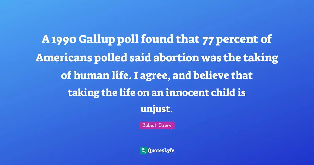 Unjust Quotes: "A 1990 Gallup poll found that 77 percent of Americans polled said abortion was the taking of human life. I agree, and believe that taking the life on an innocent child is unjust."