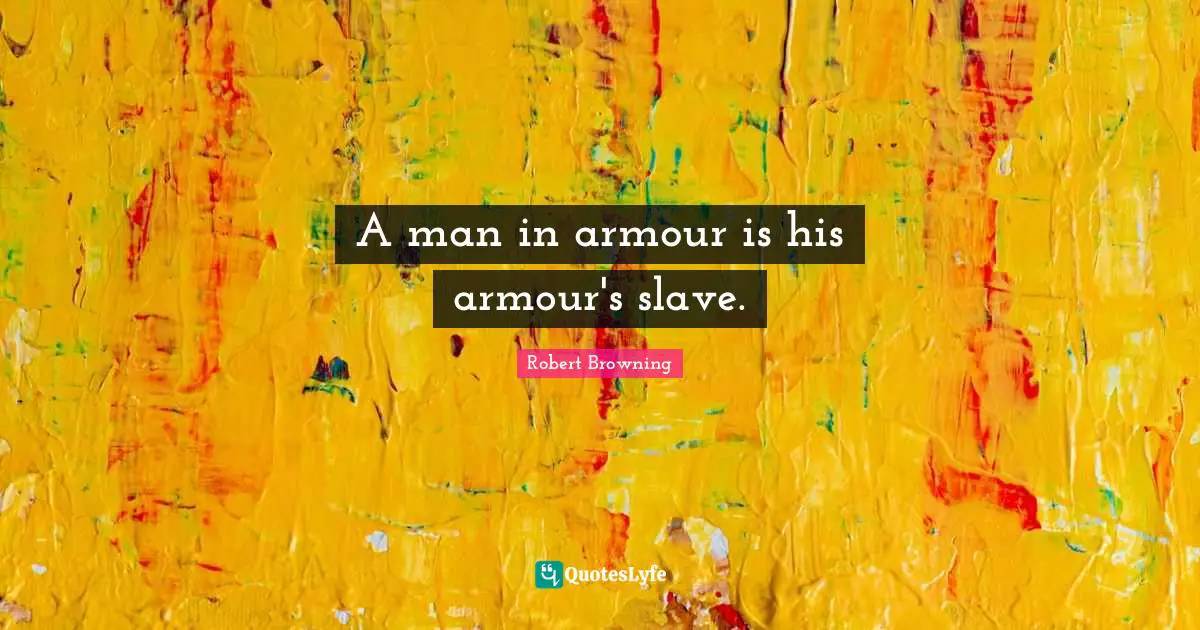 A man in armour is his armour's slave.