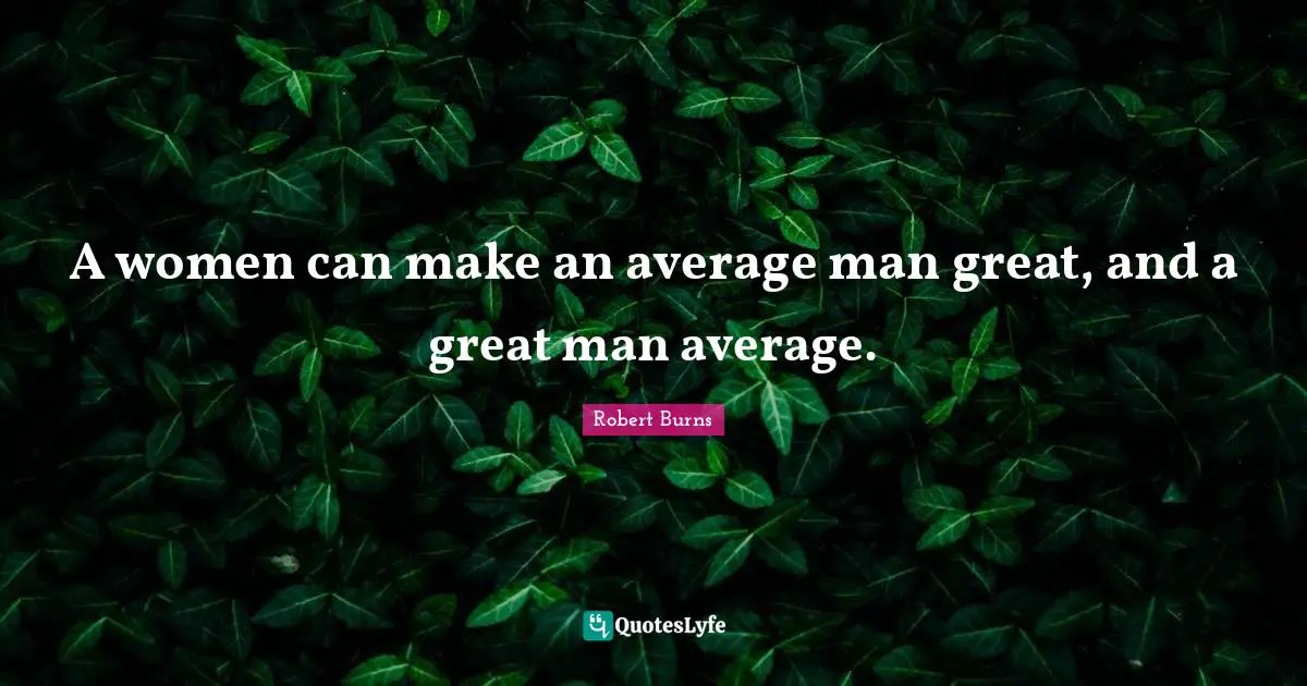 Robert Burns Quotes: "A women can make an average man great, and a great man average."