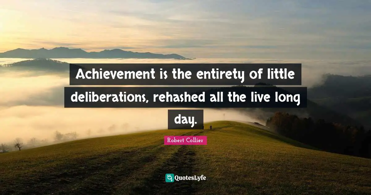 Achievement is the entirety of little deliberations, rehashed all the live long day.
