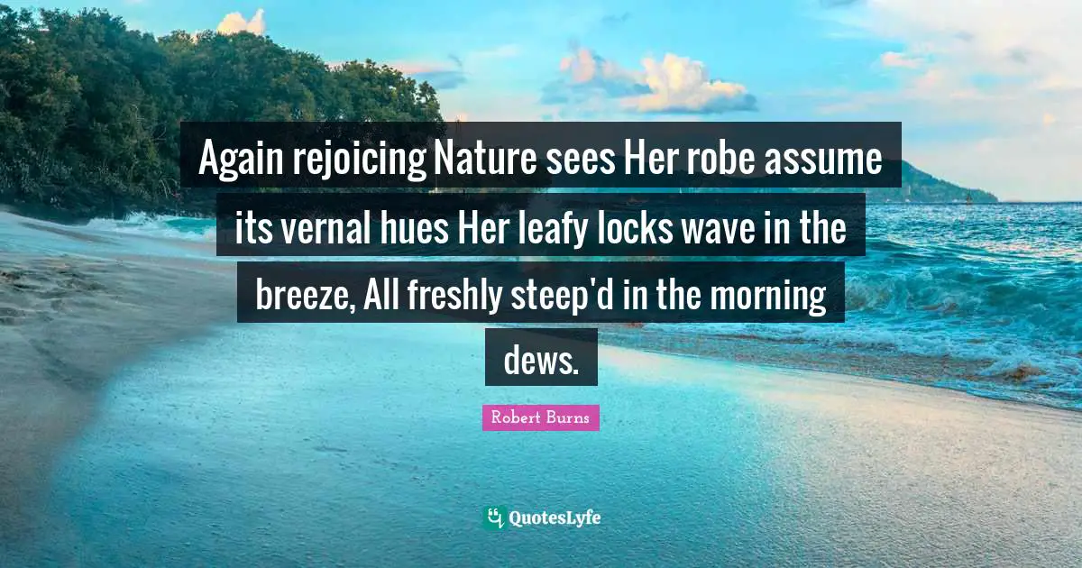 Again rejoicing Nature sees Her robe assume its vernal hues Her leafy locks wave in the breeze, All freshly steep'd in the morning dews.