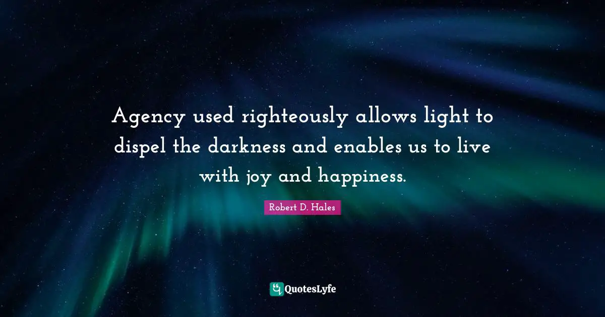 Robert D. Hales Quotes: "Agency used righteously allows light to dispel the darkness and enables us to live with joy and happiness."