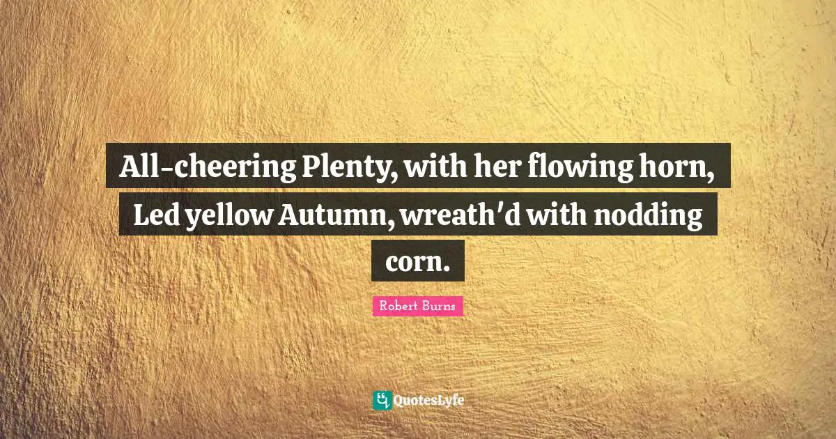 Robert Burns Quotes: "All-cheering Plenty, with her flowing horn, Led yellow Autumn, wreath'd with nodding corn."