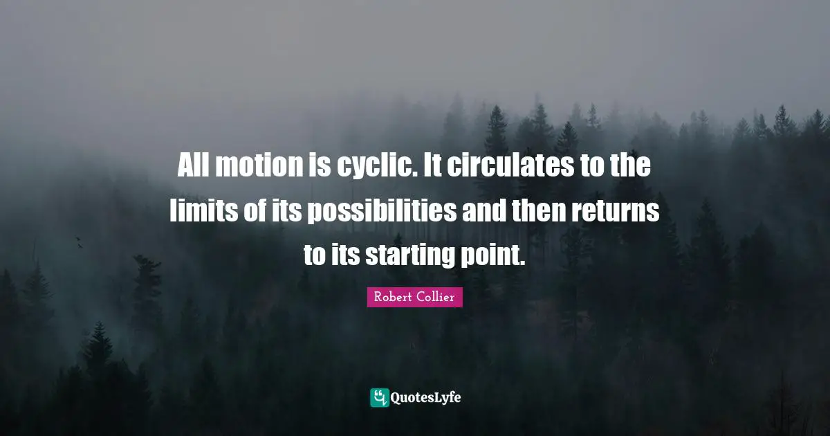 All motion is cyclic. It circulates to the limits of its possibilities and then returns to its starting point.