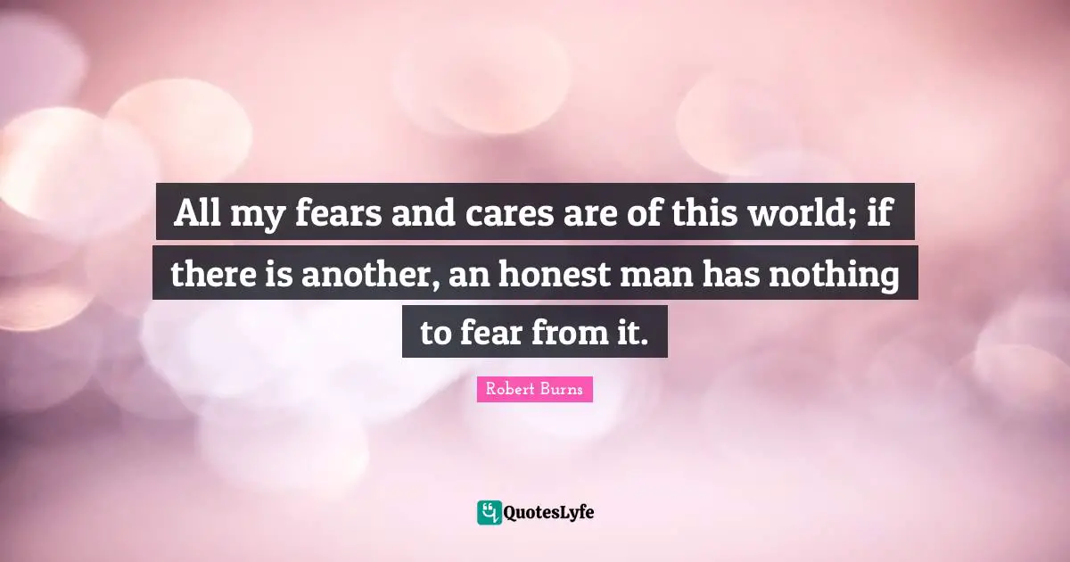 All my fears and cares are of this world; if there is another, an honest man has nothing to fear from it.