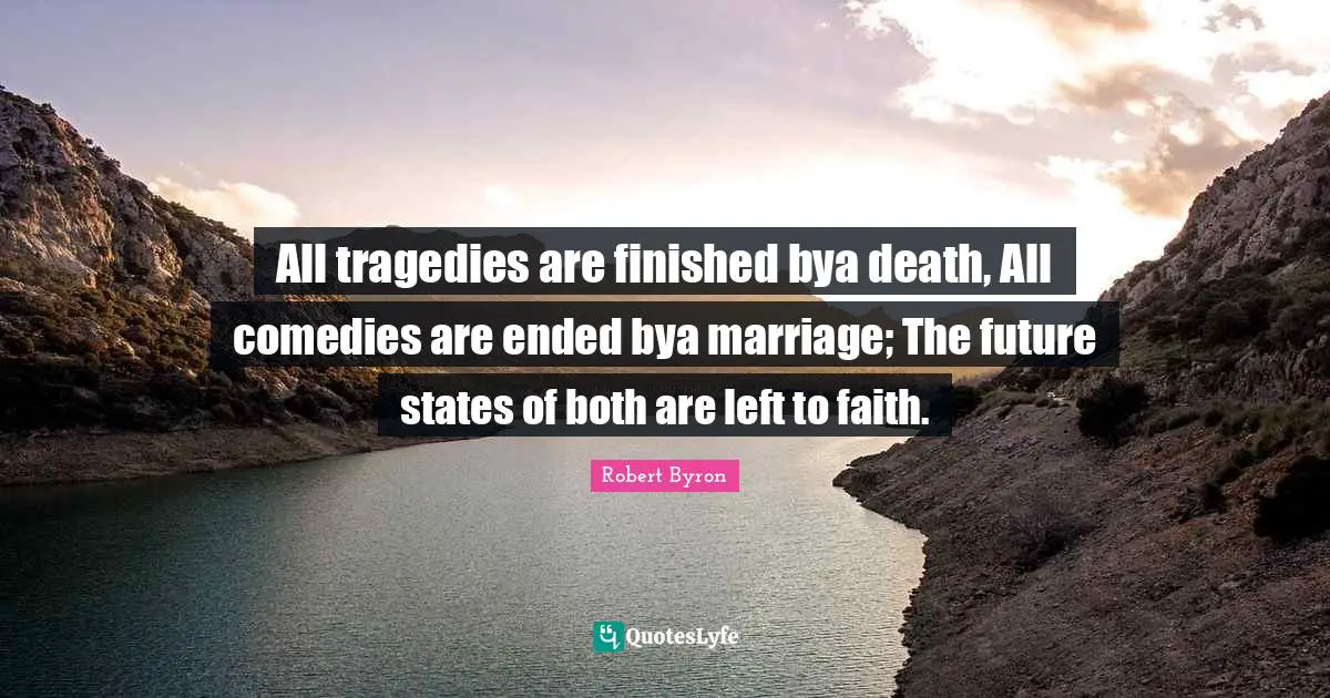 All tragedies are finished bya death, All comedies are ended bya marriage; The future states of both are left to faith.