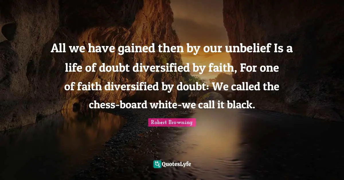 Robert Browning Quotes: All we have gained then by our unbelief Is a life of doubt diversified by faith, For one of faith diversified by doubt: We called the chess-board white-we call it black.