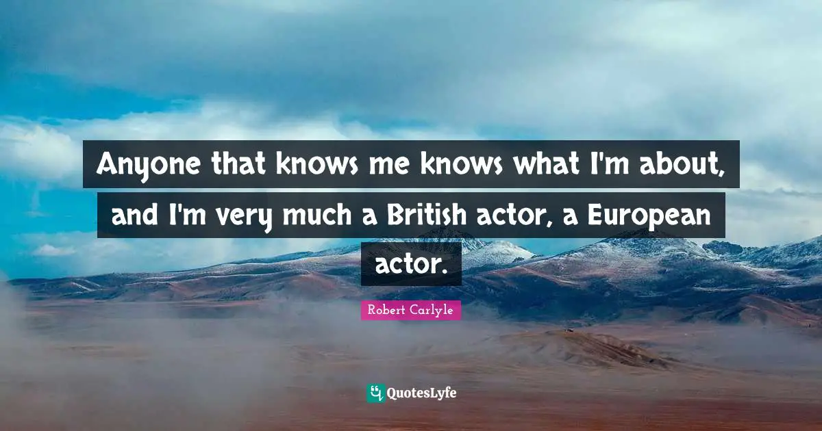 Anyone that knows me knows what I'm about, and I'm very much a British actor, a European actor.