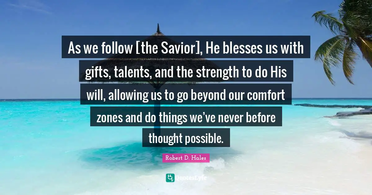 Robert D. Hales Quotes: "As we follow [the Savior], He blesses us with gifts, talents, and the strength to do His will, allowing us to go beyond our comfort zones and do things we’ve never before thought possible."