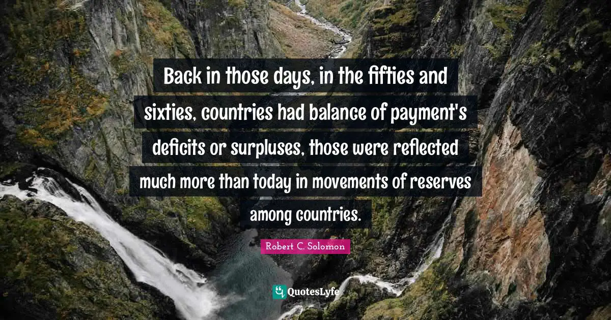 Reserves Quotes: "Back in those days, in the fifties and sixties, countries had balance of payment's deficits or surpluses, those were reflected much more than today in movements of reserves among countries."