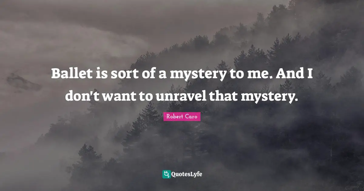 Ballet is sort of a mystery to me. And I don't want to unravel that mystery.