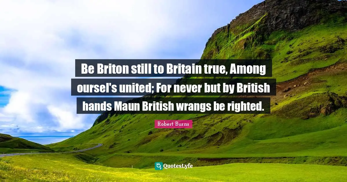 Be Briton still to Britain true, Among oursel's united; For never but by British hands Maun British wrangs be righted.