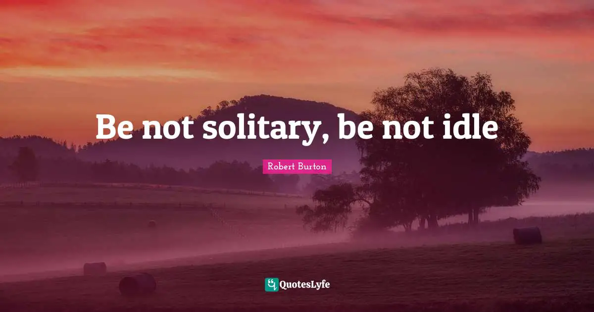 Be not solitary, be not idle