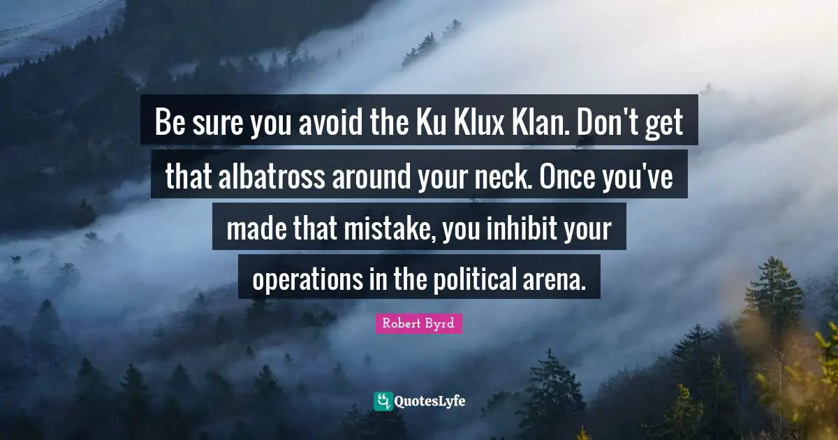Be sure you avoid the Ku Klux Klan. Don't get that albatross around your neck. Once you've made that mistake, you inhibit your operations in the political arena.