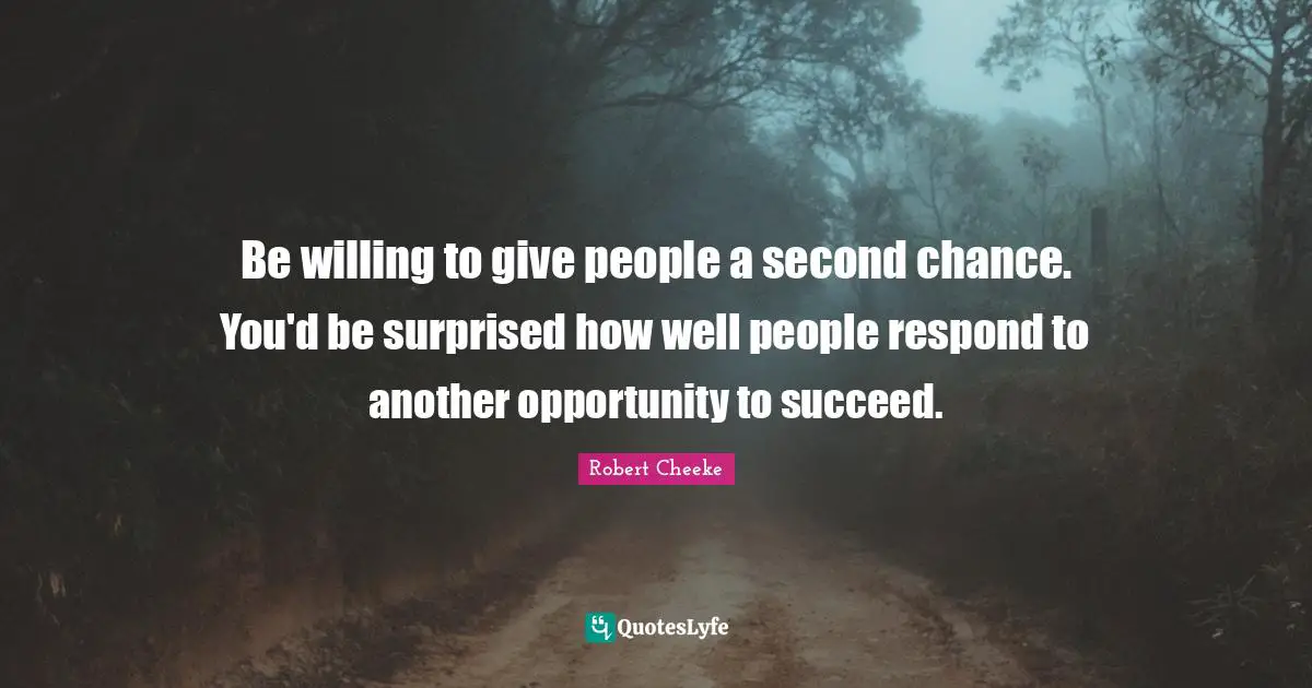 Be willing to give people a second chance. You'd be surprised how well people respond to another opportunity to succeed.