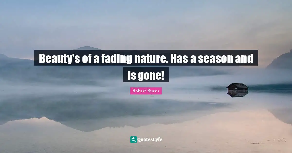 Robert Burns Quotes: "Beauty's of a fading nature. Has a season and is gone!"