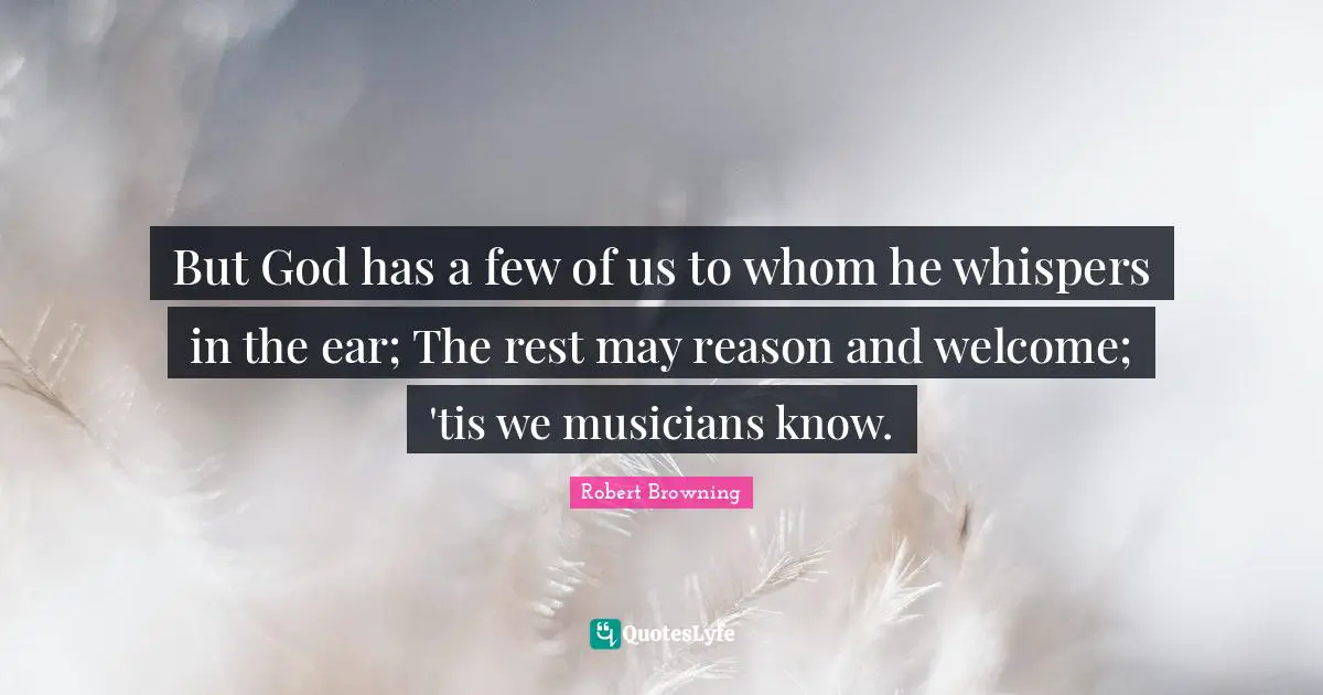 But God has a few of us to whom he whispers in the ear; The rest may reason and welcome; 'tis we musicians know.