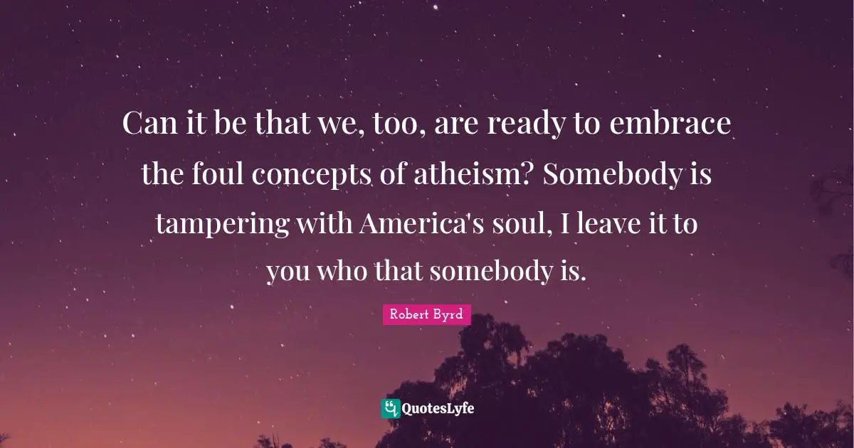 Can it be that we, too, are ready to embrace the foul concepts of atheism? Somebody is tampering with America's soul, I leave it to you who that somebody is.