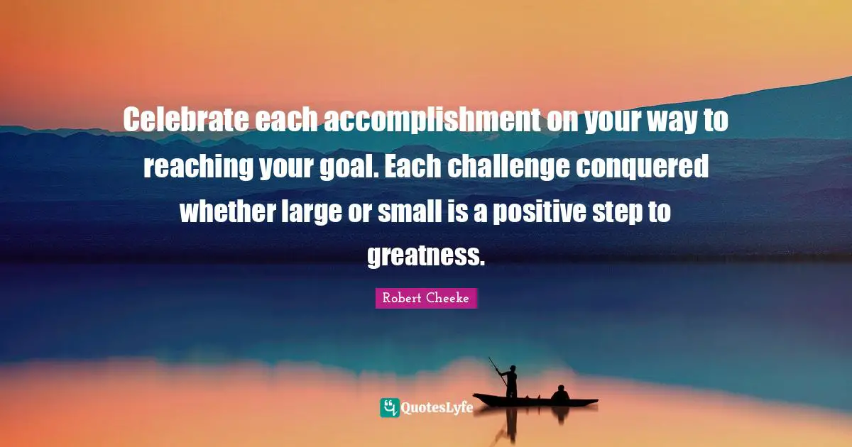 Celebrate each accomplishment on your way to reaching your goal. Each challenge conquered whether large or small is a positive step to greatness.
