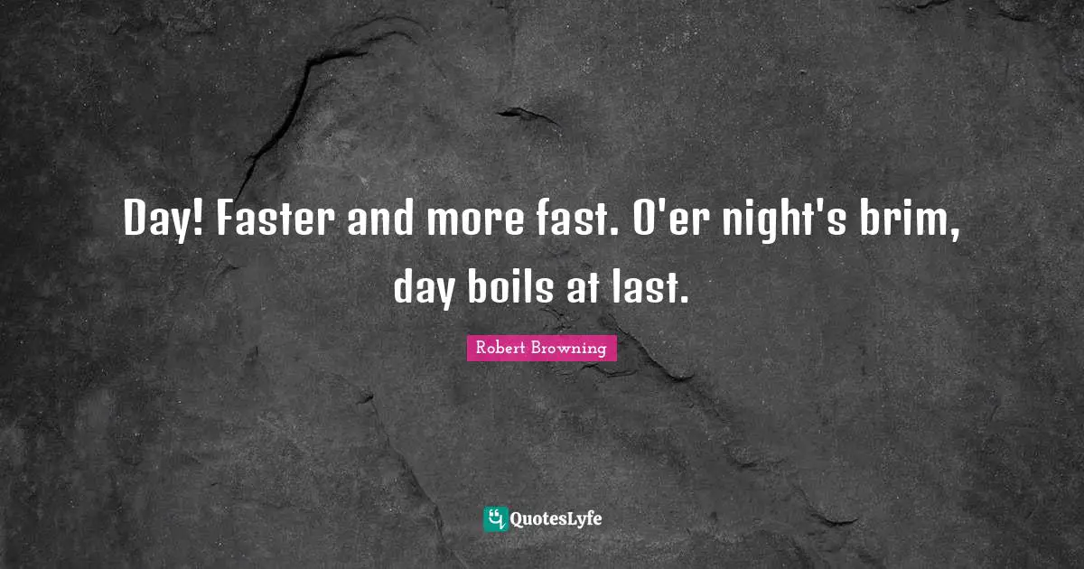 Day! Faster and more fast. O'er night's brim, day boils at last.