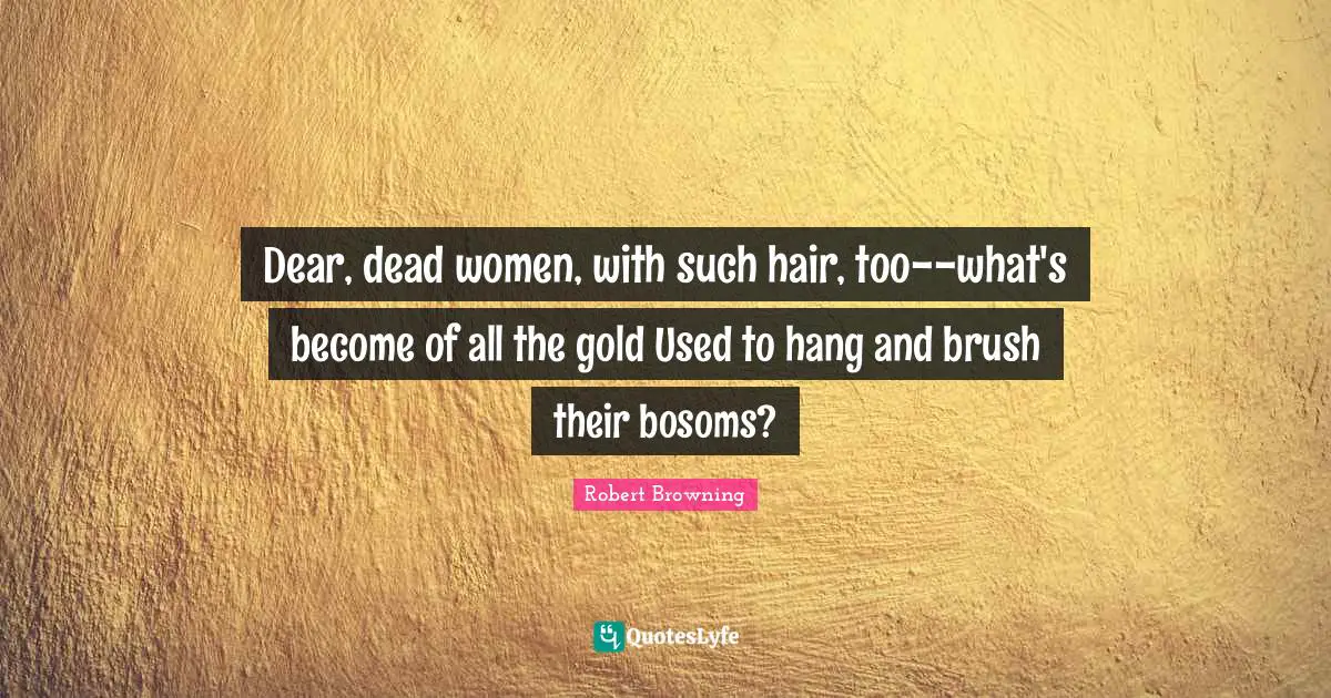 Dear, dead women, with such hair, too--what's become of all the gold Used to hang and brush their bosoms?