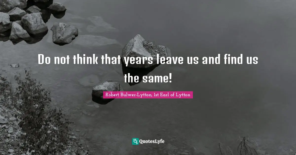 Do not think that years leave us and find us the same!