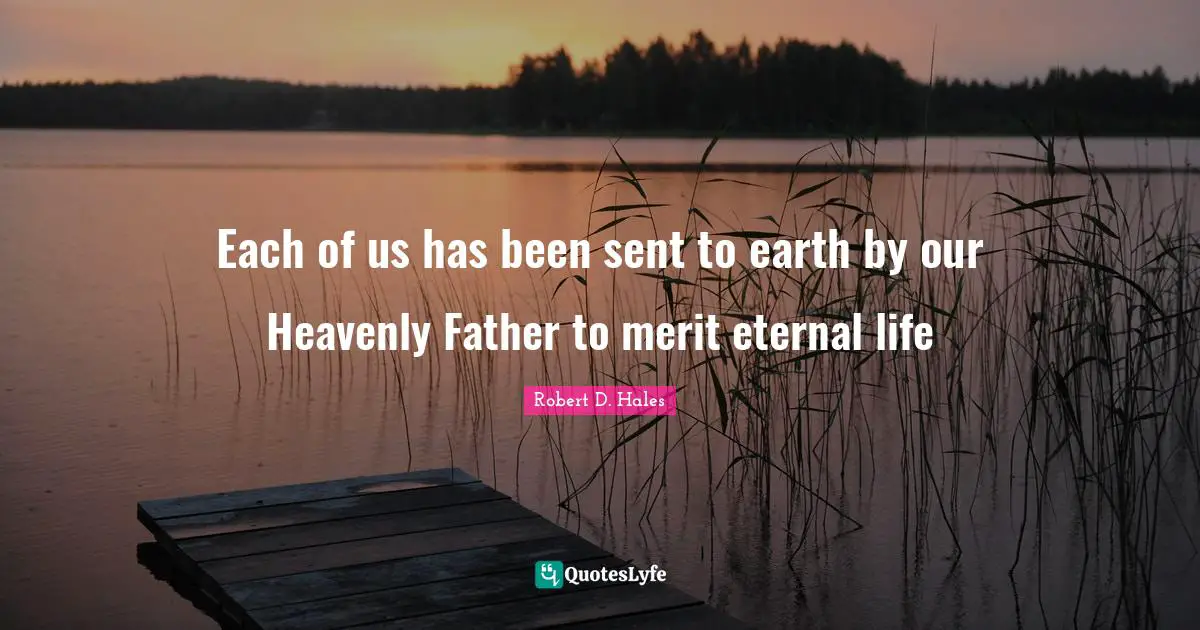 Robert D. Hales Quotes: "Each of us has been sent to earth by our Heavenly Father to merit eternal life"
