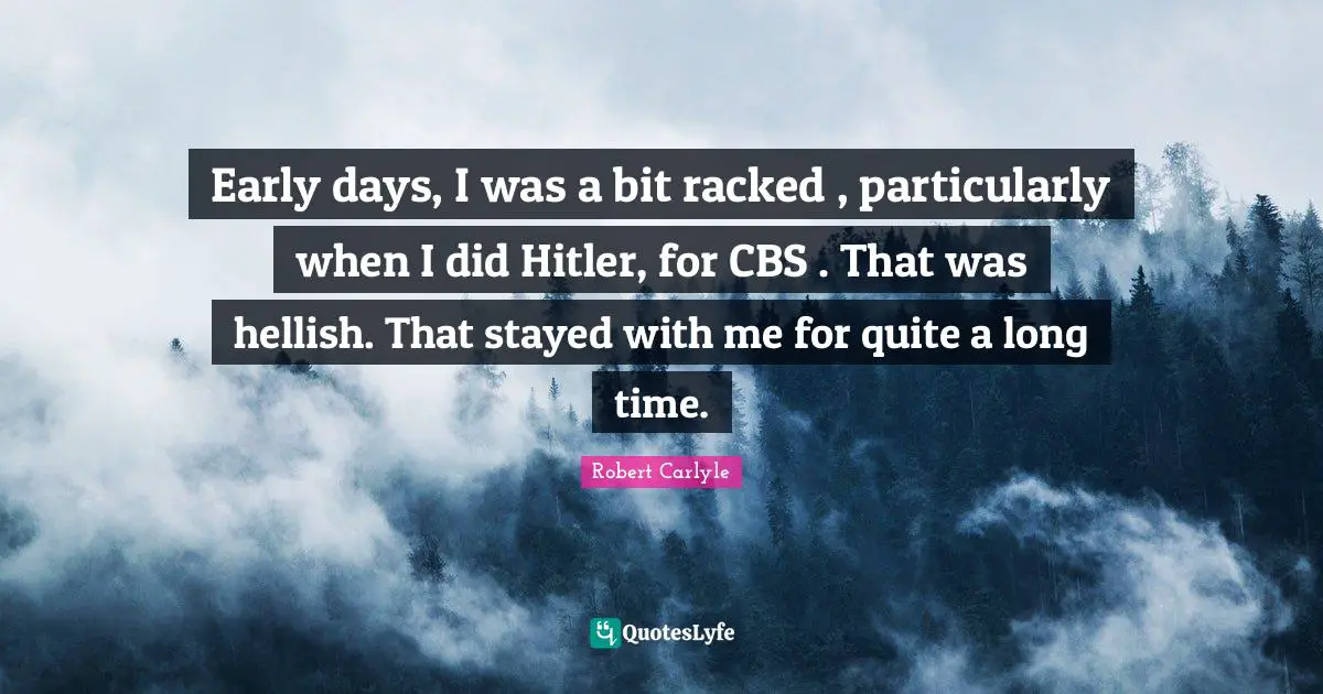 Early days, I was a bit racked , particularly when I did Hitler, for CBS . That was hellish. That stayed with me for quite a long time.