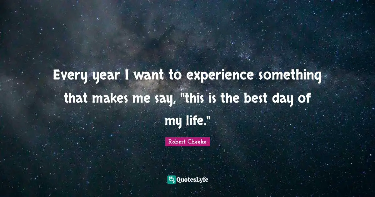 Every year I want to experience something that makes me say, "this is the best day of my life."