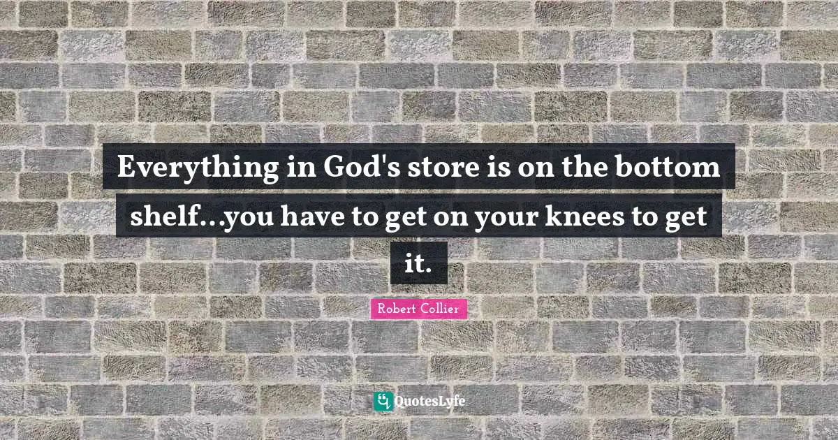 K.S. Collier Quotes: "Everything in God's store is on the bottom shelf...you have to get on your knees to get it."
