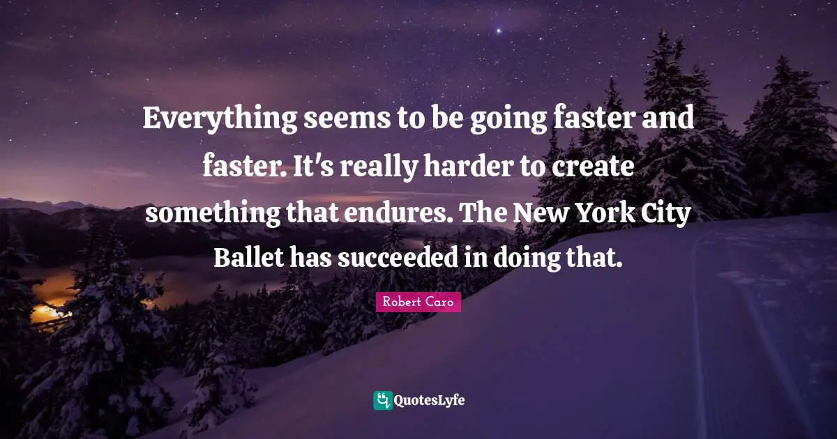 Everything seems to be going faster and faster. It's really harder to create something that endures. The New York City Ballet has succeeded in doing that.