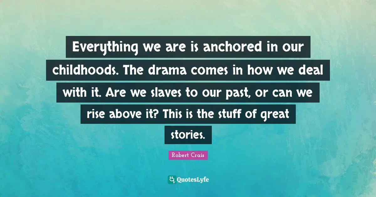 Everything we are is anchored in our childhoods. The drama comes in how we deal with it. Are we slaves to our past, or can we rise above it? This is the stuff of great stories.