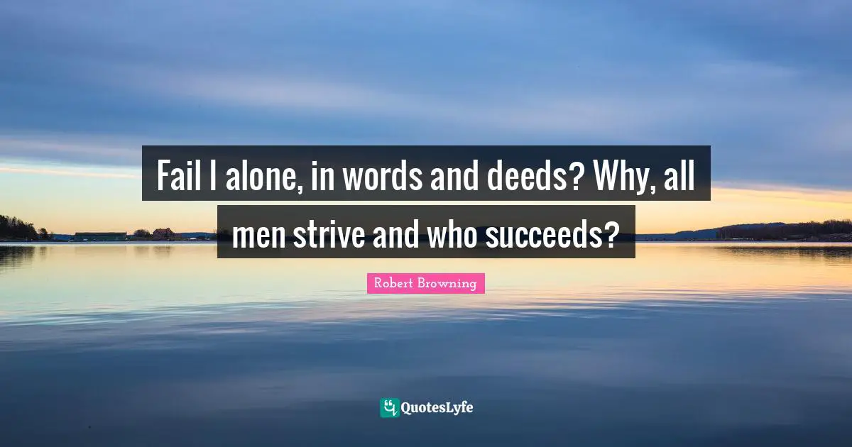 Fail I alone, in words and deeds? Why, all men strive and who succeeds?