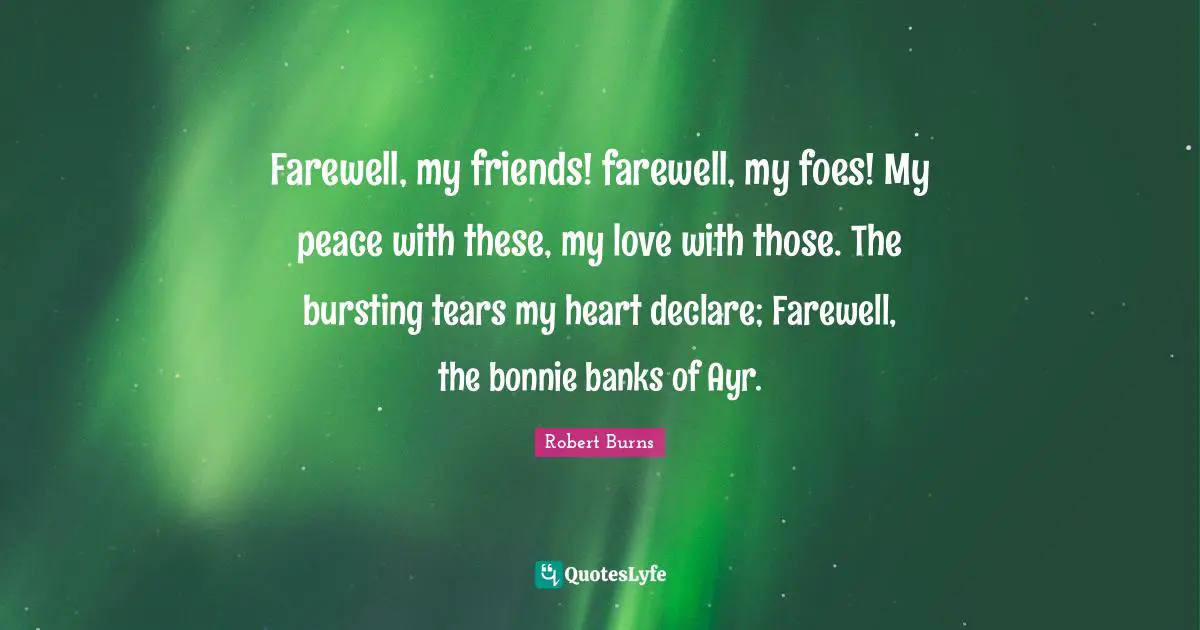 Robert Burns Quotes: "Farewell, my friends! farewell, my foes! My peace with these, my love with those. The bursting tears my heart declare; Farewell, the bonnie banks of Ayr."