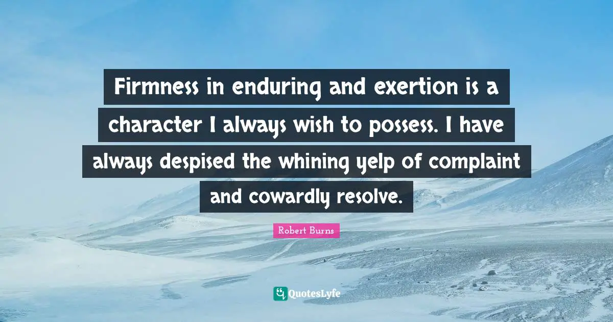 Robert Burns Quotes: "Firmness in enduring and exertion is a character I always wish to possess. I have always despised the whining yelp of complaint and cowardly resolve."
