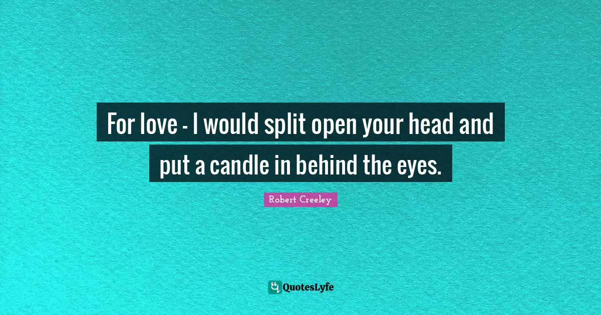 For love - I would split open your head and put a candle in behind the eyes.