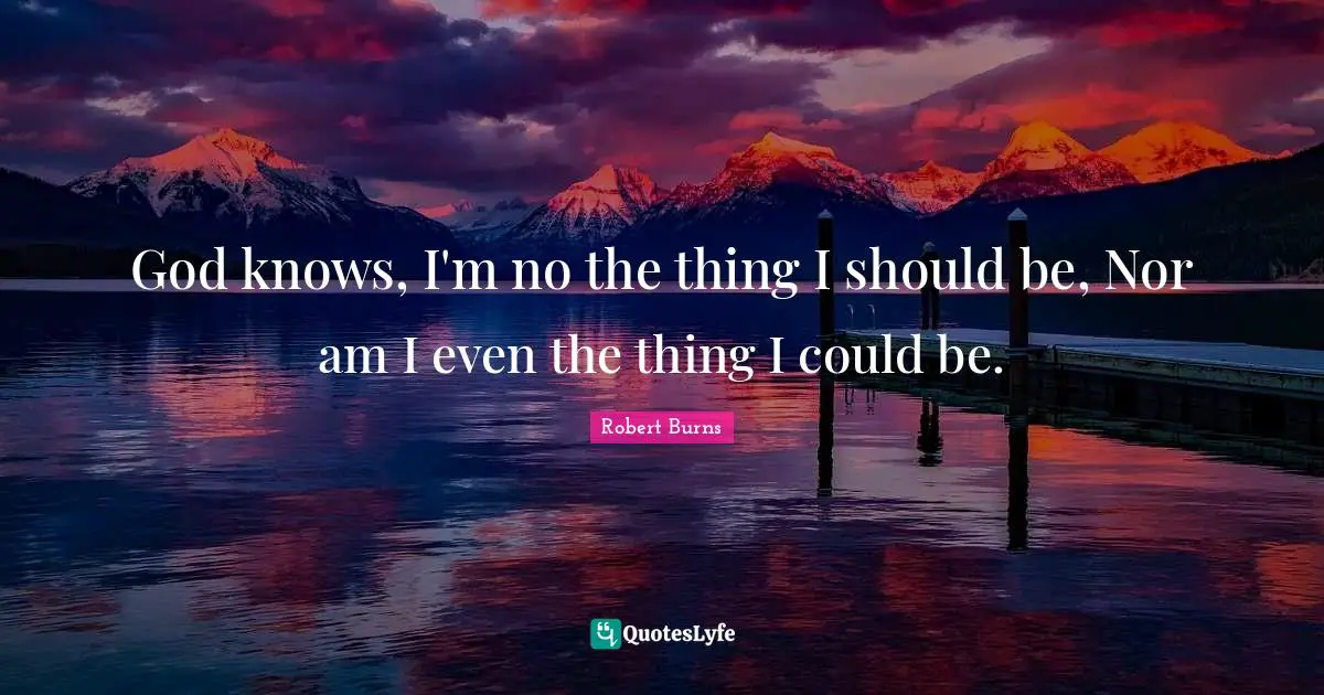 Robert Burns Quotes: "God knows, I'm no the thing I should be, Nor am I even the thing I could be."