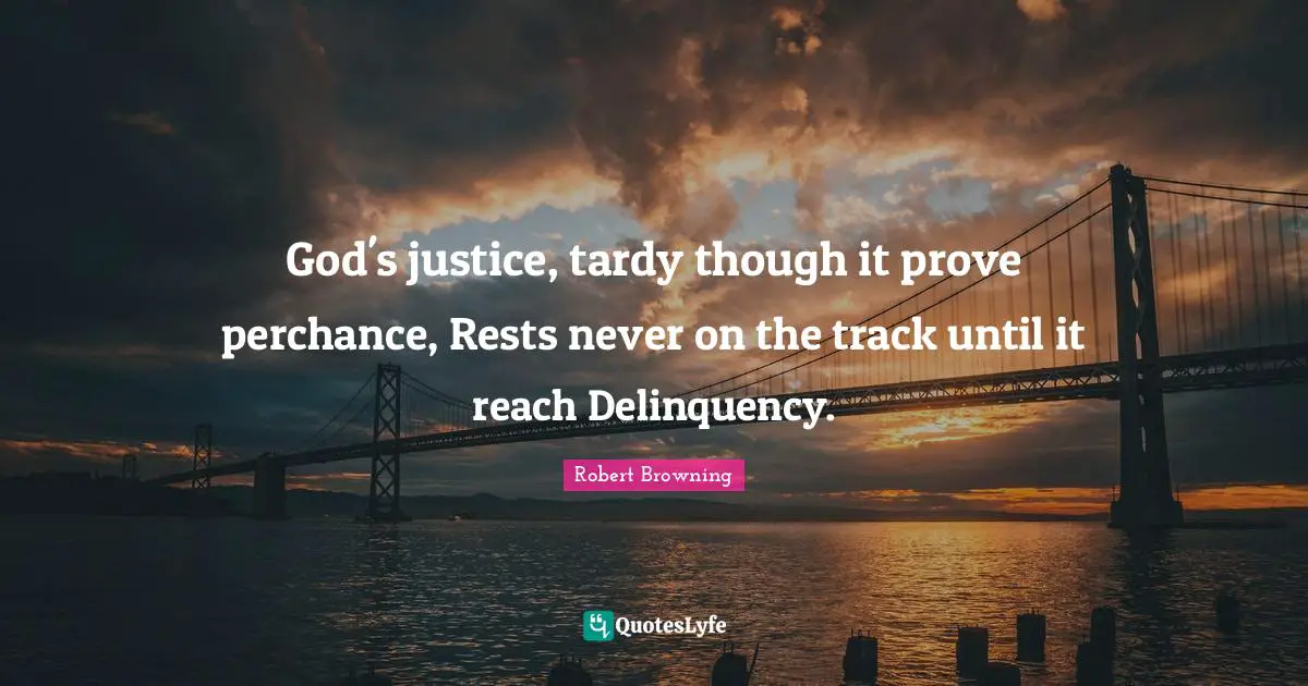 God's justice, tardy though it prove perchance, Rests never on the track until it reach Delinquency.