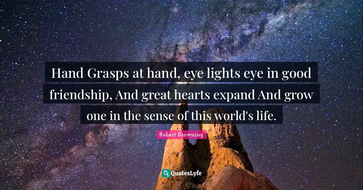 Good Friendship Quotes: "Hand Grasps at hand, eye lights eye in good friendship, And great hearts expand And grow one in the sense of this world's life."
