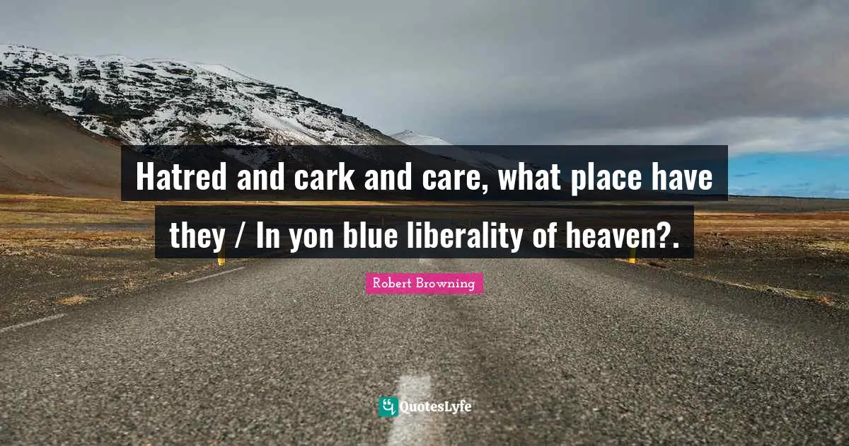 Liberality Quotes: "Hatred and cark and care, what place have they / In yon blue liberality of heaven?."