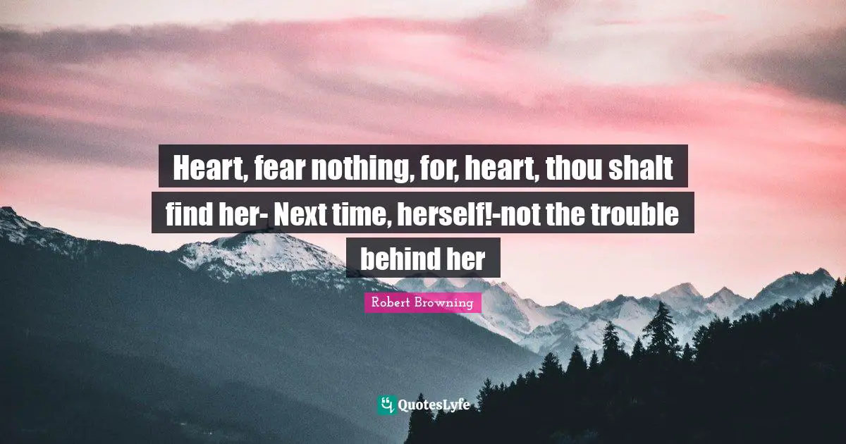 Heart, fear nothing, for, heart, thou shalt find her- Next time, herself!-not the trouble behind her